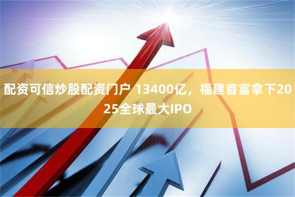 配资可信炒股配资门户 13400亿，福建首富拿下2025全球最大IPO