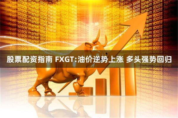 股票配资指南 FXGT:油价逆势上涨 多头强势回归
