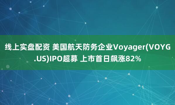 线上实盘配资 美国航天防务企业Voyager(VOYG.US)IPO超募 上市首日飙涨82%