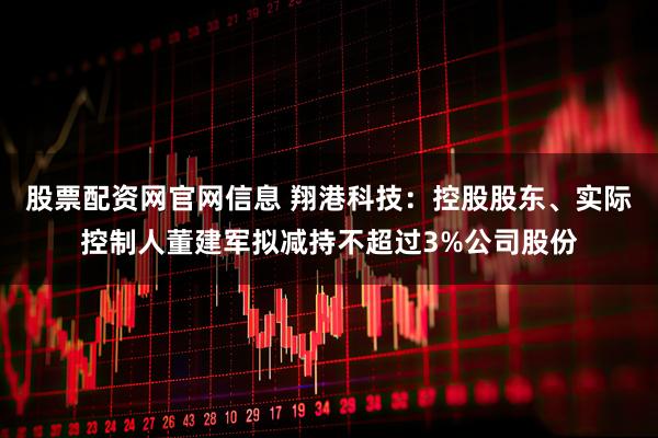股票配资网官网信息 翔港科技：控股股东、实际控制人董建军拟减持不超过3%公司股份