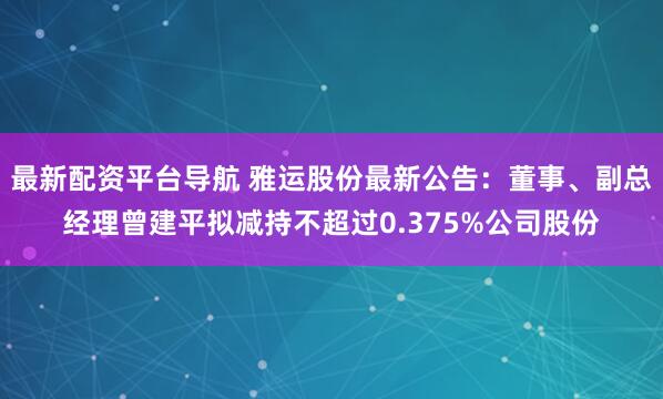 最新配资平台导航 雅运股份最新公告：董事、副总经理曾建平拟减持不超过0.375%公司股份