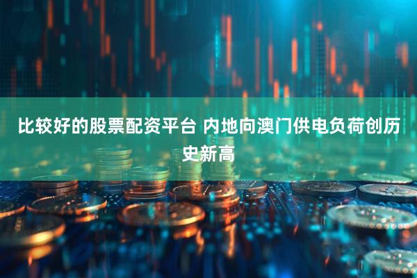 比较好的股票配资平台 内地向澳门供电负荷创历史新高