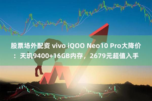 股票场外配资 vivo iQOO Neo10 Pro大降价：天玑9400+16GB内存，2679元超值入手