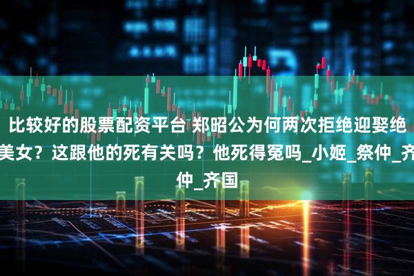 比较好的股票配资平台 郑昭公为何两次拒绝迎娶绝世美女？这跟他的死有关吗？他死得冤吗_小姬_祭仲_齐国