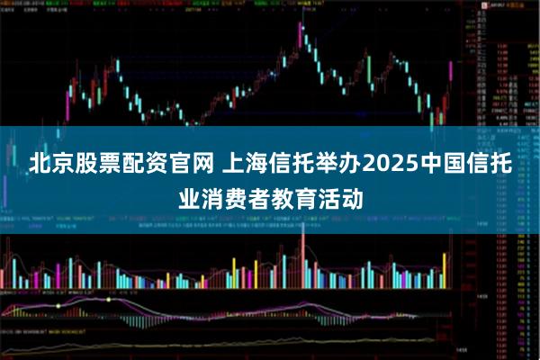 北京股票配资官网 上海信托举办2025中国信托业消费者教育活动