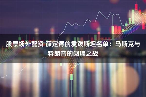 股票场外配资 薛定谔的爱泼斯坦名单：马斯克与特朗普的阋墙之战