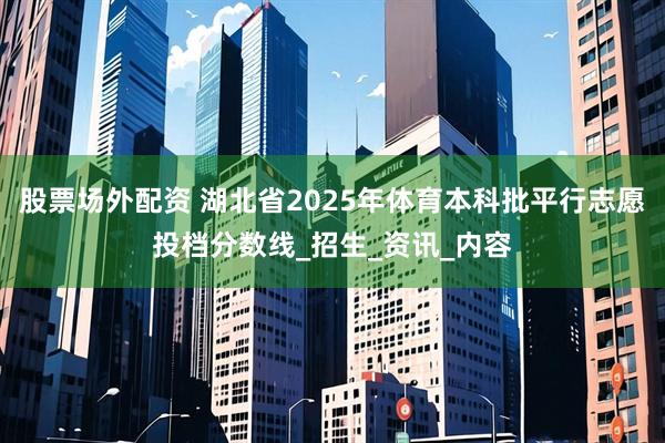 股票场外配资 湖北省2025年体育本科批平行志愿投档分数线_招生_资讯_内容