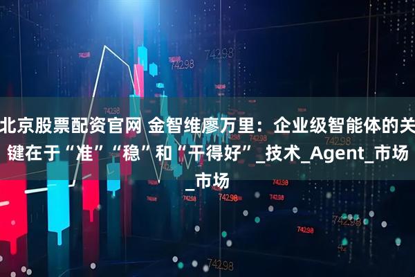 北京股票配资官网 金智维廖万里：企业级智能体的关键在于“准”“稳”和“干得好”_技术_Agent_市场