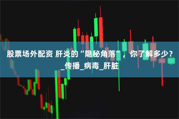 股票场外配资 肝炎的“隐秘角落”，你了解多少？_传播_病毒_肝脏