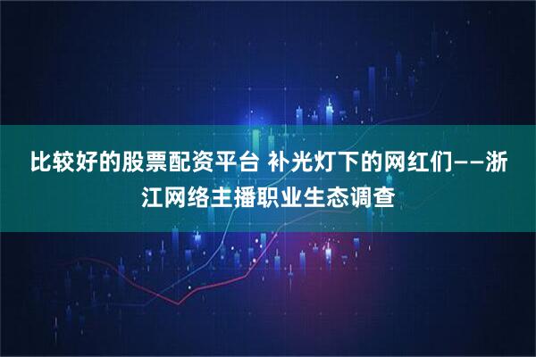 比较好的股票配资平台 补光灯下的网红们——浙江网络主播职业生态调查