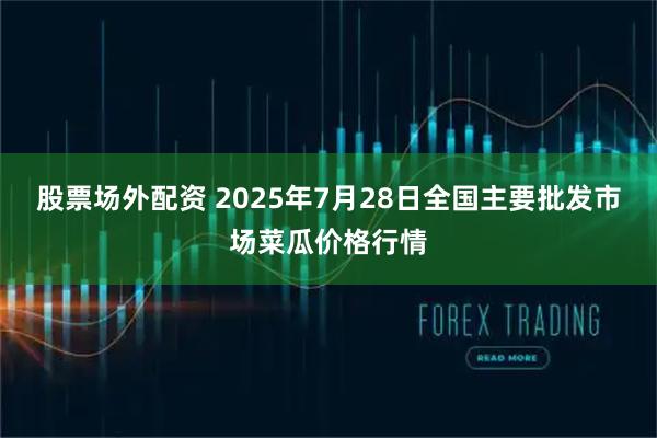 股票场外配资 2025年7月28日全国主要批发市场菜瓜价格行情