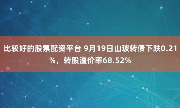比较好的股票配资平台 9月19日山玻转债下跌0.21%，转股溢价率68.52%