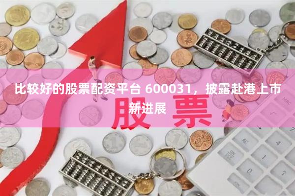 比较好的股票配资平台 600031，披露赴港上市新进展