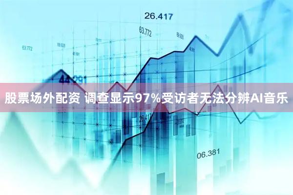 股票场外配资 调查显示97%受访者无法分辨AI音乐