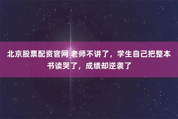 北京股票配资官网 老师不讲了，学生自己把整本书读哭了，成绩却逆袭了