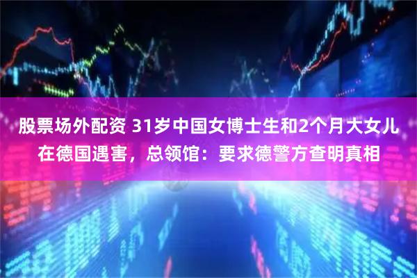 股票场外配资 31岁中国女博士生和2个月大女儿在德国遇害，总领馆：要求德警方查明真相