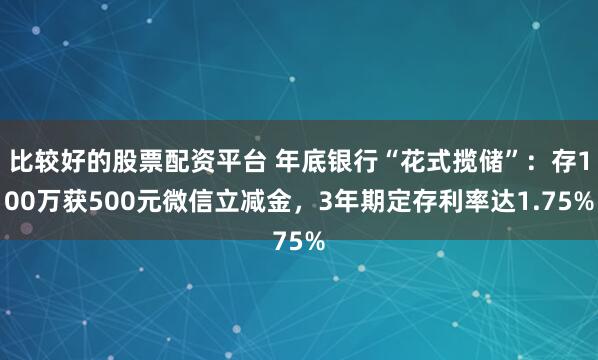 比较好的股票配资平台 年底银行“花式揽储”：存100万获500元微信立减金，3年期定存利率达1.75%