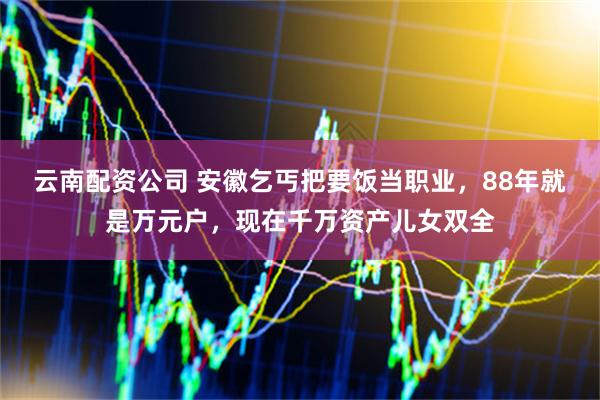 云南配资公司 安徽乞丐把要饭当职业，88年就是万元户，现在千万资产儿女双全
