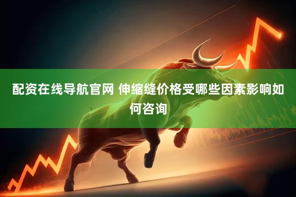 配资在线导航官网 伸缩缝价格受哪些因素影响如何咨询