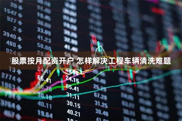 股票按月配资开户 怎样解决工程车辆清洗难题