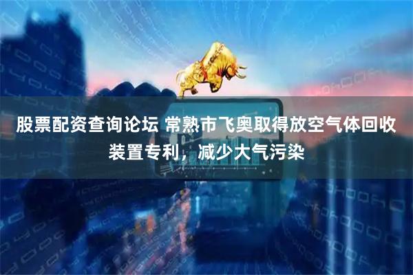 股票配资查询论坛 常熟市飞奥取得放空气体回收装置专利，减少大气污染
