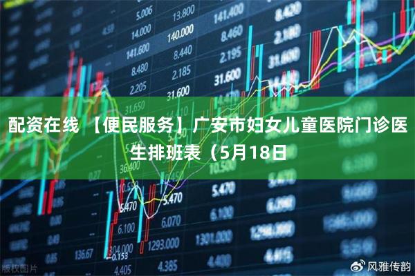 配资在线 【便民服务】广安市妇女儿童医院门诊医生排班表（5月18日