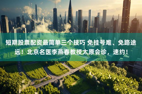 短期股票配资最简单三个技巧 免挂号难、免路途远！北京名医李燕春教授太原会诊，速约！