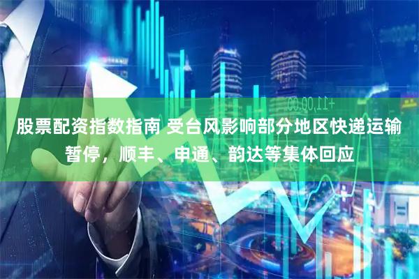 股票配资指数指南 受台风影响部分地区快递运输暂停，顺丰、申通、韵达等集体回应