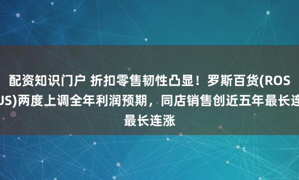配资知识门户 折扣零售韧性凸显！罗斯百货(ROST.US)两度上调全年利润预期，同店销售创近五年最长连涨