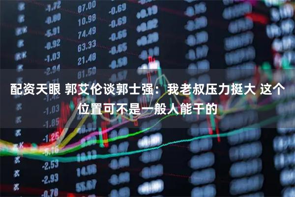 配资天眼 郭艾伦谈郭士强：我老叔压力挺大 这个位置可不是一般人能干的