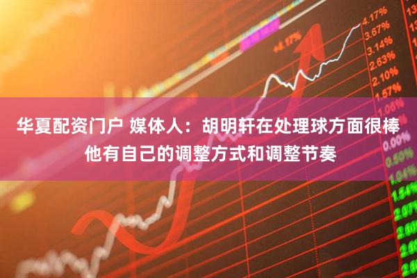 华夏配资门户 媒体人：胡明轩在处理球方面很棒 他有自己的调整方式和调整节奏